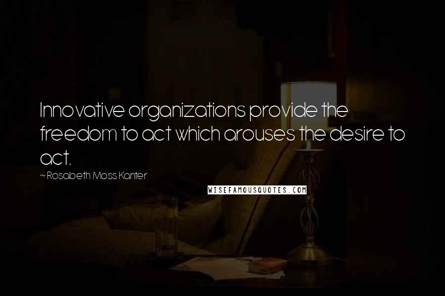 Rosabeth Moss Kanter Quotes: Innovative organizations provide the freedom to act which arouses the desire to act.