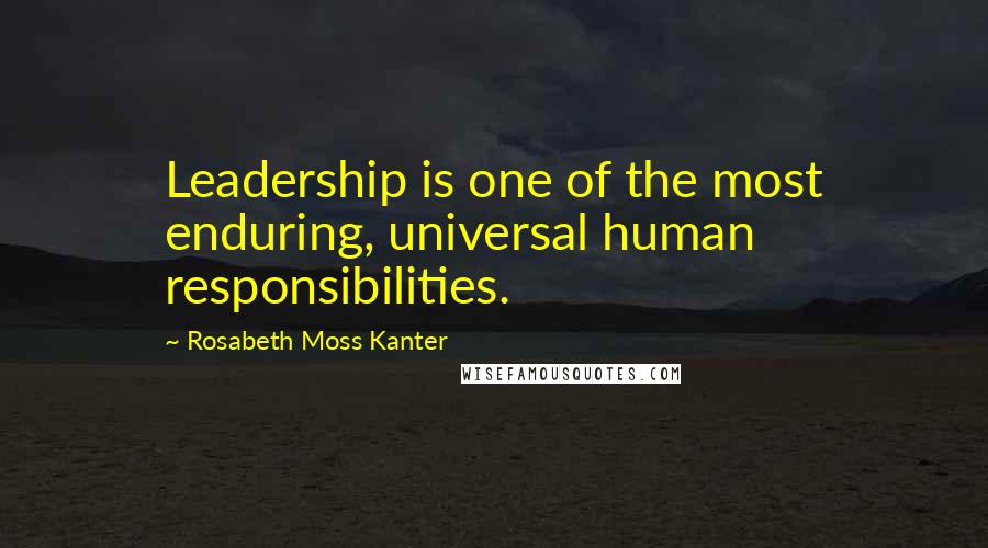 Rosabeth Moss Kanter Quotes: Leadership is one of the most enduring, universal human responsibilities.