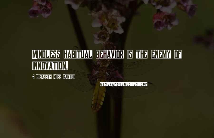 Rosabeth Moss Kanter Quotes: Mindless habitual behavior is the enemy of innovation.