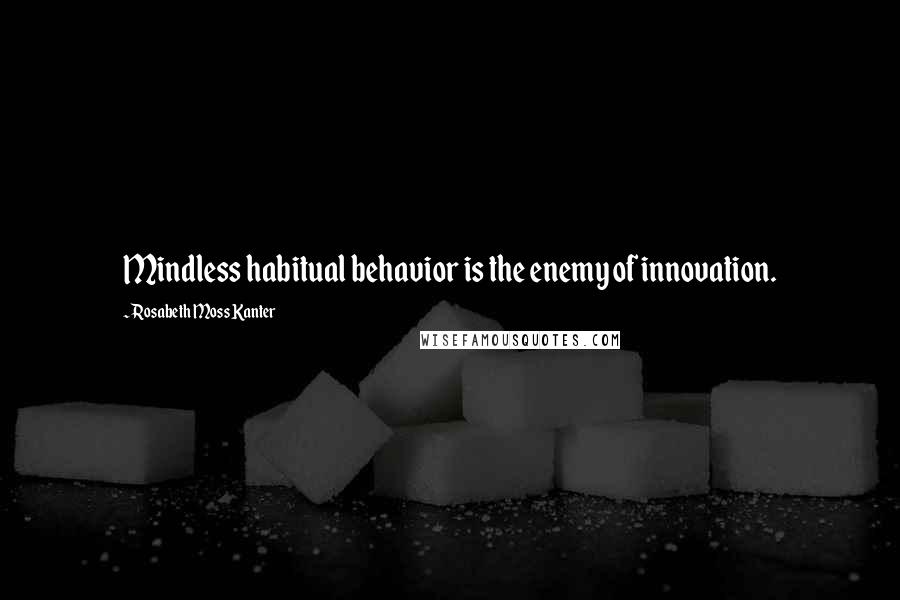 Rosabeth Moss Kanter Quotes: Mindless habitual behavior is the enemy of innovation.