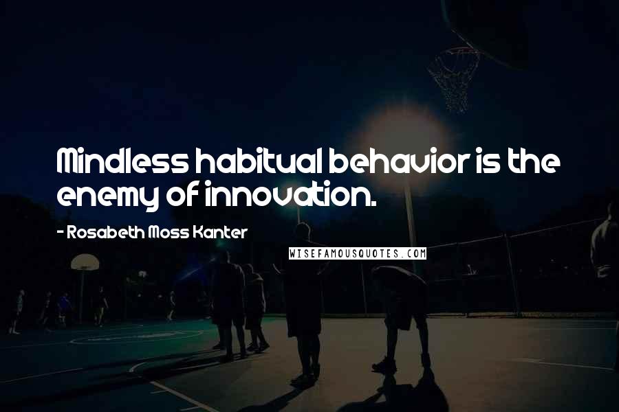 Rosabeth Moss Kanter Quotes: Mindless habitual behavior is the enemy of innovation.