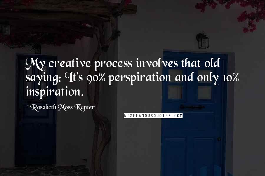 Rosabeth Moss Kanter Quotes: My creative process involves that old saying: It's 90% perspiration and only 10% inspiration.