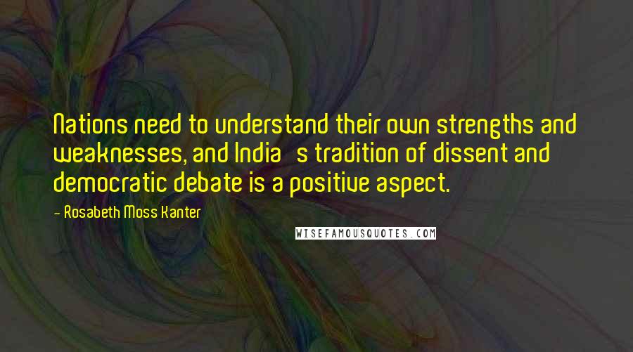 Rosabeth Moss Kanter Quotes: Nations need to understand their own strengths and weaknesses, and India's tradition of dissent and democratic debate is a positive aspect.