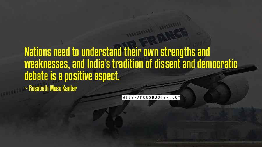 Rosabeth Moss Kanter Quotes: Nations need to understand their own strengths and weaknesses, and India's tradition of dissent and democratic debate is a positive aspect.