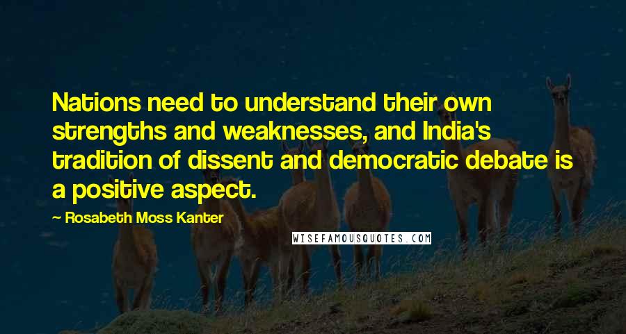 Rosabeth Moss Kanter Quotes: Nations need to understand their own strengths and weaknesses, and India's tradition of dissent and democratic debate is a positive aspect.