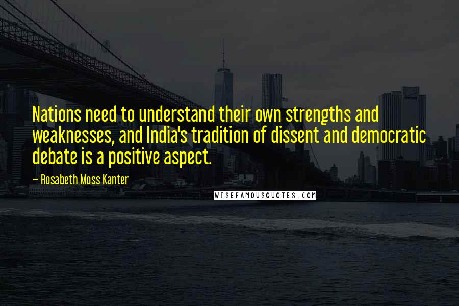 Rosabeth Moss Kanter Quotes: Nations need to understand their own strengths and weaknesses, and India's tradition of dissent and democratic debate is a positive aspect.