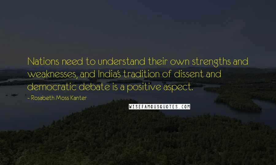 Rosabeth Moss Kanter Quotes: Nations need to understand their own strengths and weaknesses, and India's tradition of dissent and democratic debate is a positive aspect.