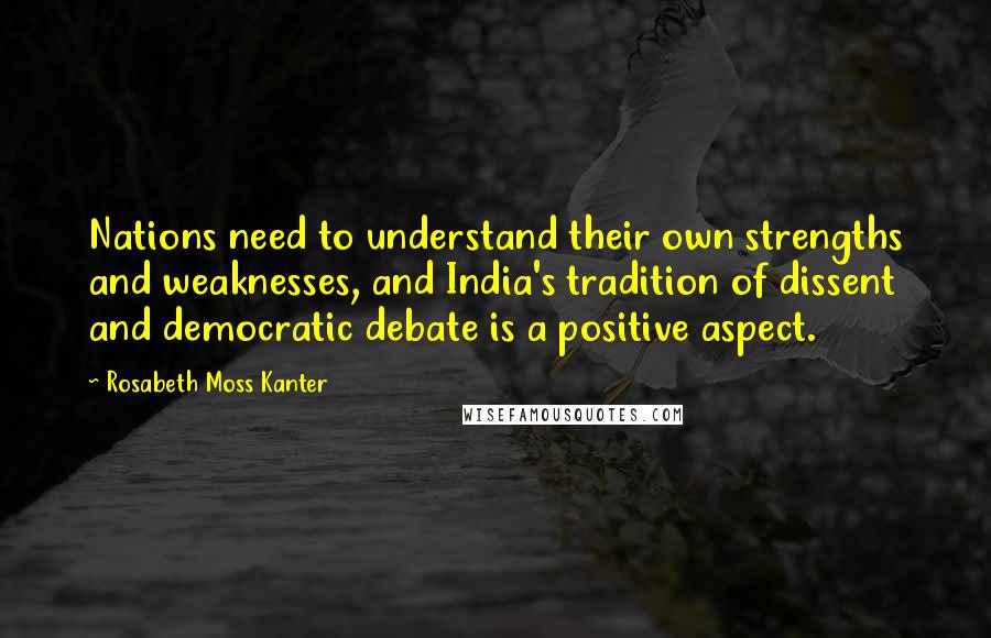 Rosabeth Moss Kanter Quotes: Nations need to understand their own strengths and weaknesses, and India's tradition of dissent and democratic debate is a positive aspect.