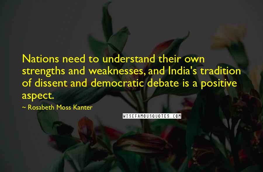 Rosabeth Moss Kanter Quotes: Nations need to understand their own strengths and weaknesses, and India's tradition of dissent and democratic debate is a positive aspect.