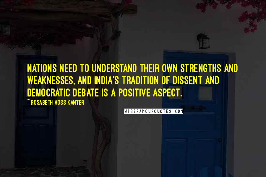 Rosabeth Moss Kanter Quotes: Nations need to understand their own strengths and weaknesses, and India's tradition of dissent and democratic debate is a positive aspect.