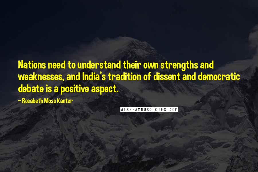 Rosabeth Moss Kanter Quotes: Nations need to understand their own strengths and weaknesses, and India's tradition of dissent and democratic debate is a positive aspect.