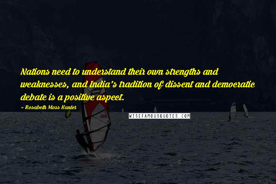 Rosabeth Moss Kanter Quotes: Nations need to understand their own strengths and weaknesses, and India's tradition of dissent and democratic debate is a positive aspect.