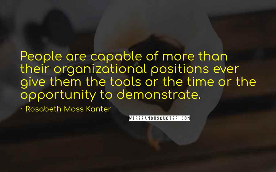 Rosabeth Moss Kanter Quotes: People are capable of more than their organizational positions ever give them the tools or the time or the opportunity to demonstrate.