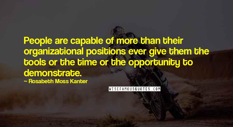 Rosabeth Moss Kanter Quotes: People are capable of more than their organizational positions ever give them the tools or the time or the opportunity to demonstrate.