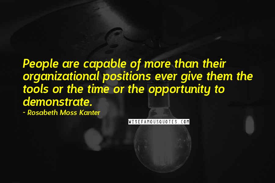 Rosabeth Moss Kanter Quotes: People are capable of more than their organizational positions ever give them the tools or the time or the opportunity to demonstrate.