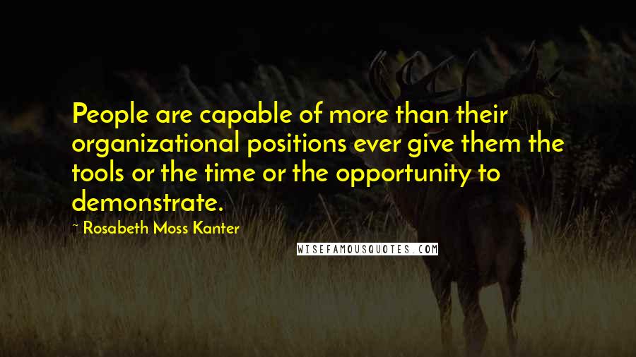 Rosabeth Moss Kanter Quotes: People are capable of more than their organizational positions ever give them the tools or the time or the opportunity to demonstrate.