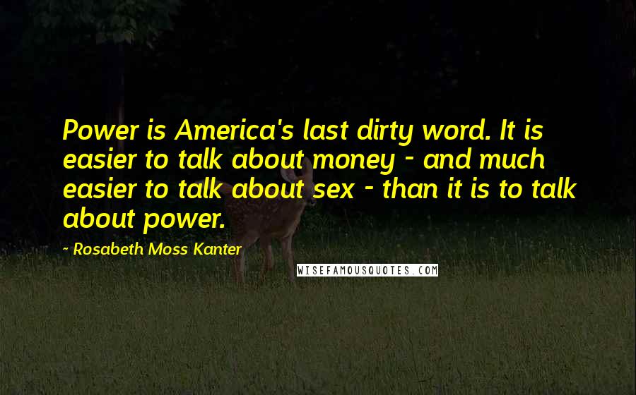 Rosabeth Moss Kanter Quotes: Power is America's last dirty word. It is easier to talk about money - and much easier to talk about sex - than it is to talk about power.