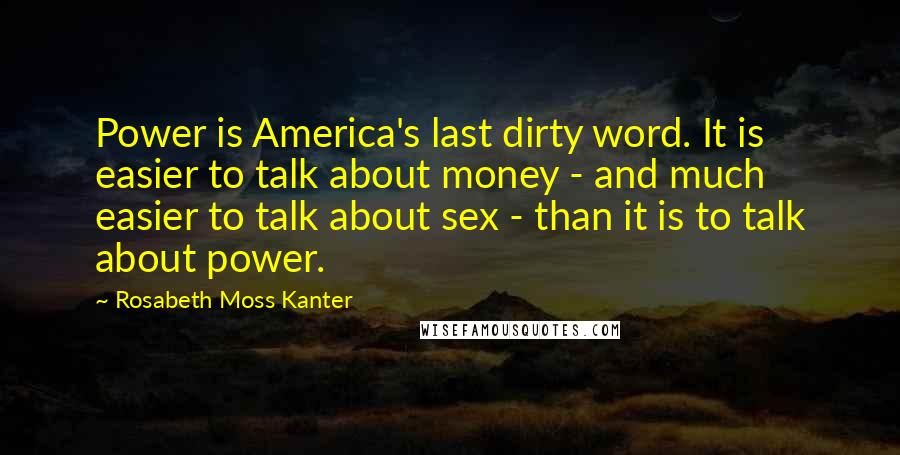 Rosabeth Moss Kanter Quotes: Power is America's last dirty word. It is easier to talk about money - and much easier to talk about sex - than it is to talk about power.