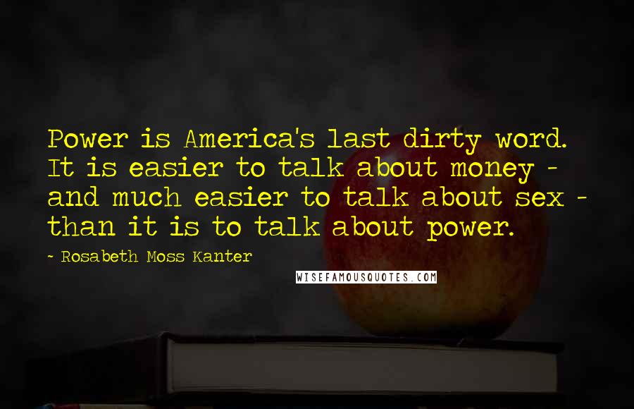 Rosabeth Moss Kanter Quotes: Power is America's last dirty word. It is easier to talk about money - and much easier to talk about sex - than it is to talk about power.