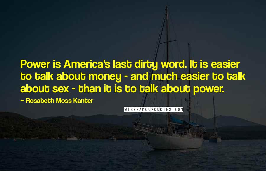 Rosabeth Moss Kanter Quotes: Power is America's last dirty word. It is easier to talk about money - and much easier to talk about sex - than it is to talk about power.