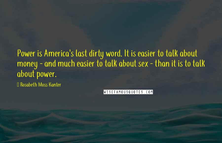 Rosabeth Moss Kanter Quotes: Power is America's last dirty word. It is easier to talk about money - and much easier to talk about sex - than it is to talk about power.