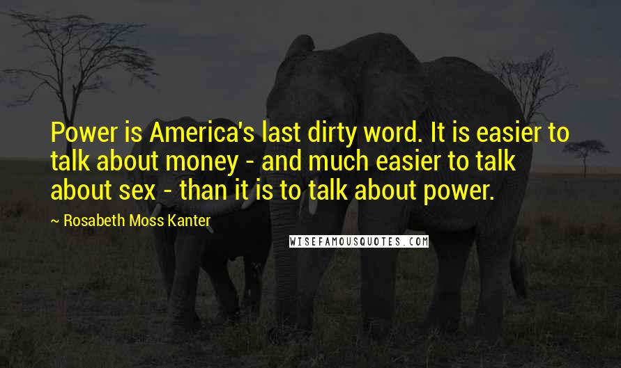 Rosabeth Moss Kanter Quotes: Power is America's last dirty word. It is easier to talk about money - and much easier to talk about sex - than it is to talk about power.