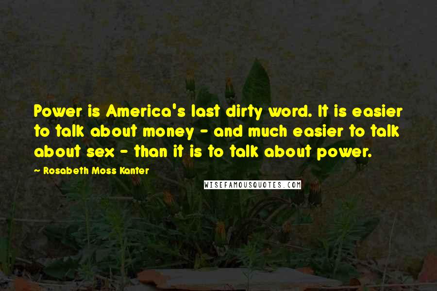 Rosabeth Moss Kanter Quotes: Power is America's last dirty word. It is easier to talk about money - and much easier to talk about sex - than it is to talk about power.