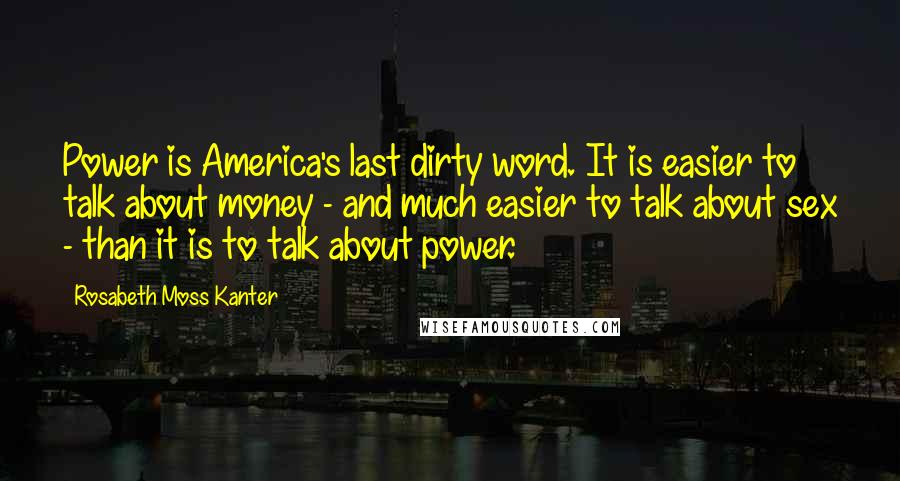 Rosabeth Moss Kanter Quotes: Power is America's last dirty word. It is easier to talk about money - and much easier to talk about sex - than it is to talk about power.