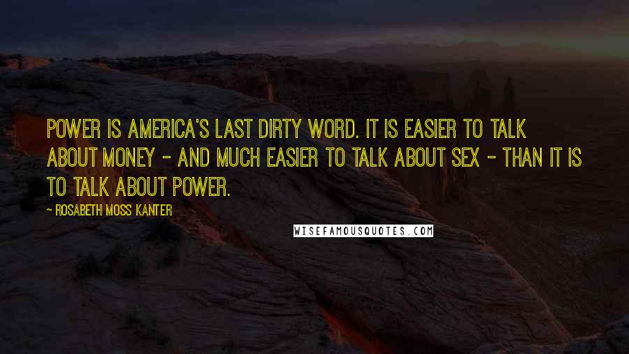 Rosabeth Moss Kanter Quotes: Power is America's last dirty word. It is easier to talk about money - and much easier to talk about sex - than it is to talk about power.