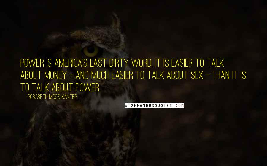 Rosabeth Moss Kanter Quotes: Power is America's last dirty word. It is easier to talk about money - and much easier to talk about sex - than it is to talk about power.