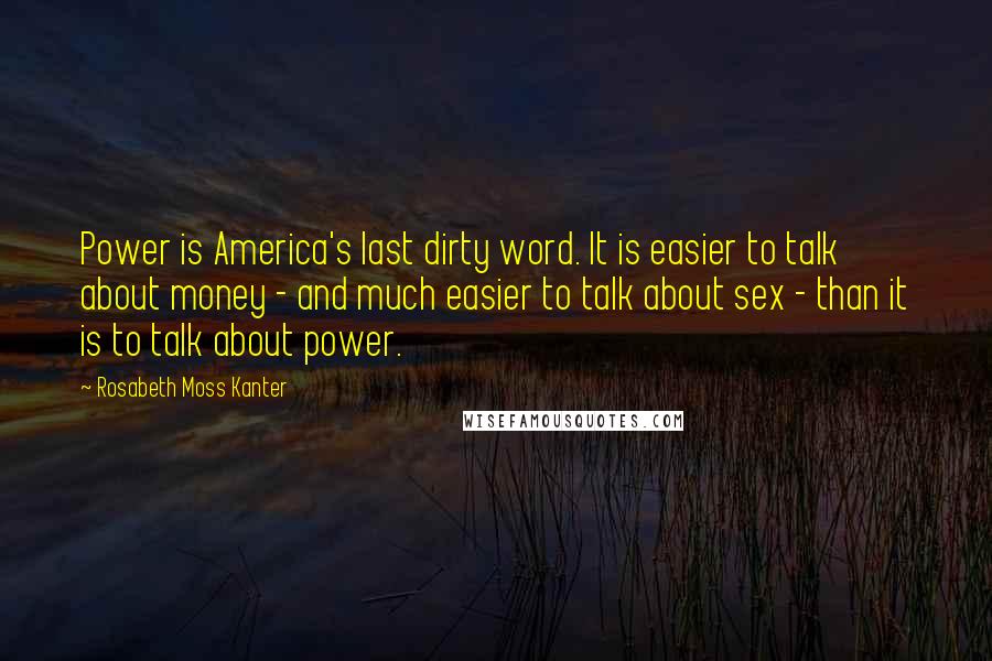Rosabeth Moss Kanter Quotes: Power is America's last dirty word. It is easier to talk about money - and much easier to talk about sex - than it is to talk about power.