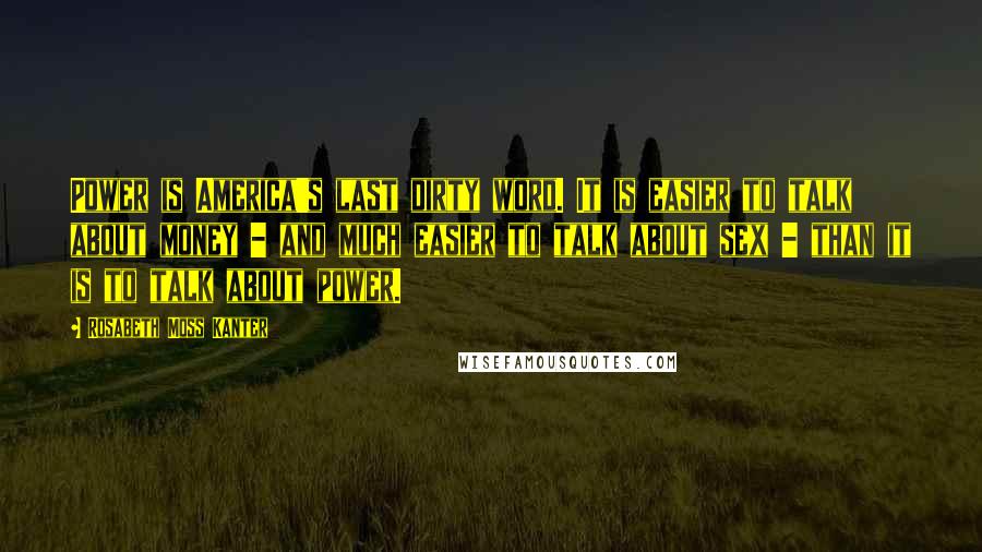 Rosabeth Moss Kanter Quotes: Power is America's last dirty word. It is easier to talk about money - and much easier to talk about sex - than it is to talk about power.