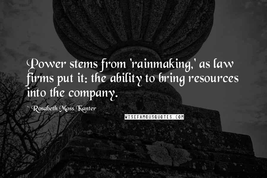 Rosabeth Moss Kanter Quotes: Power stems from 'rainmaking,' as law firms put it: the ability to bring resources into the company.