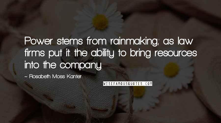 Rosabeth Moss Kanter Quotes: Power stems from 'rainmaking,' as law firms put it: the ability to bring resources into the company.