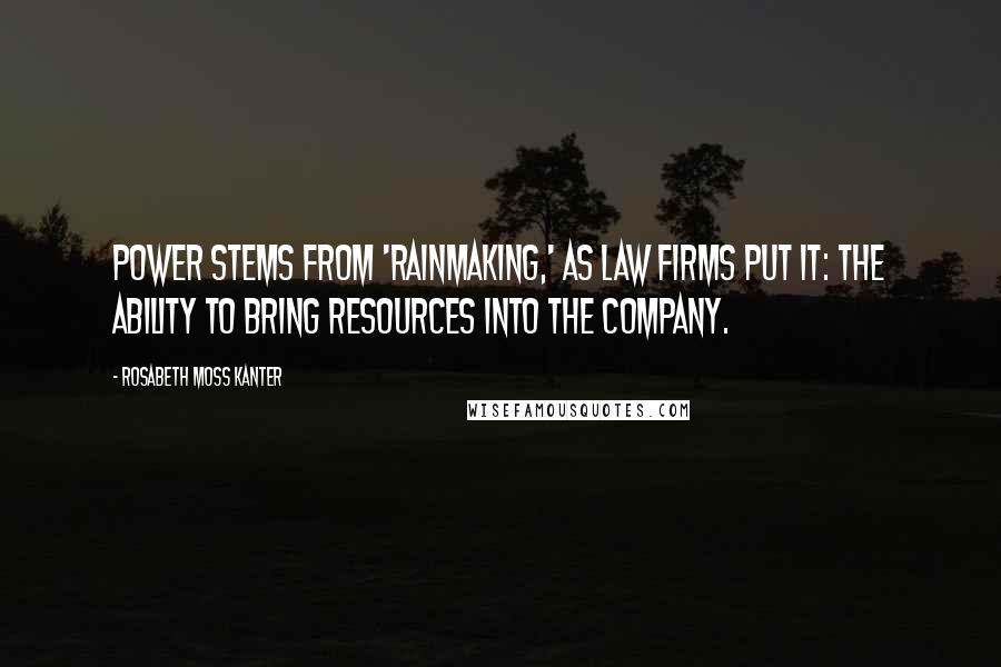 Rosabeth Moss Kanter Quotes: Power stems from 'rainmaking,' as law firms put it: the ability to bring resources into the company.