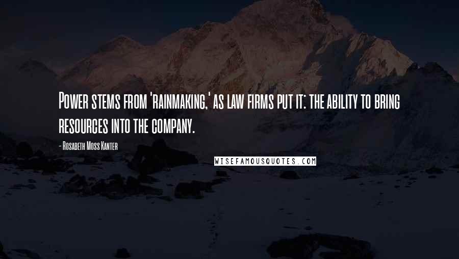 Rosabeth Moss Kanter Quotes: Power stems from 'rainmaking,' as law firms put it: the ability to bring resources into the company.