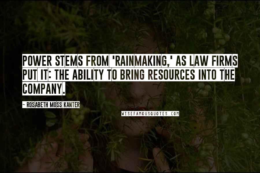 Rosabeth Moss Kanter Quotes: Power stems from 'rainmaking,' as law firms put it: the ability to bring resources into the company.