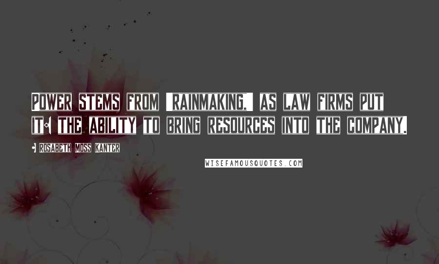 Rosabeth Moss Kanter Quotes: Power stems from 'rainmaking,' as law firms put it: the ability to bring resources into the company.