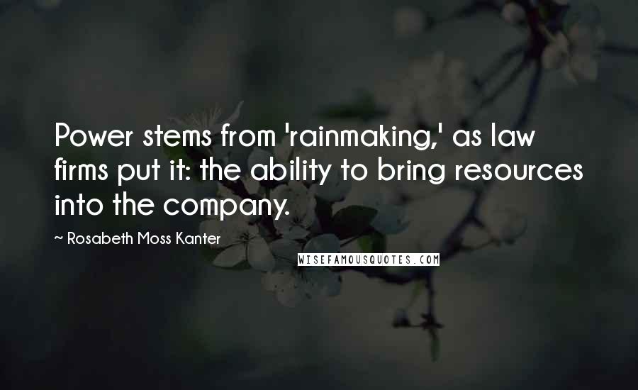 Rosabeth Moss Kanter Quotes: Power stems from 'rainmaking,' as law firms put it: the ability to bring resources into the company.