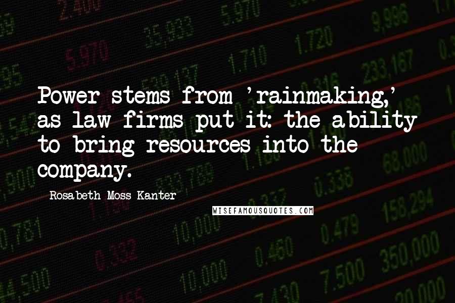 Rosabeth Moss Kanter Quotes: Power stems from 'rainmaking,' as law firms put it: the ability to bring resources into the company.
