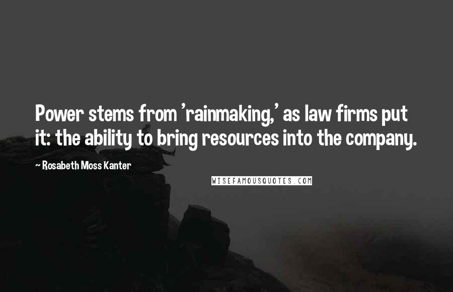 Rosabeth Moss Kanter Quotes: Power stems from 'rainmaking,' as law firms put it: the ability to bring resources into the company.