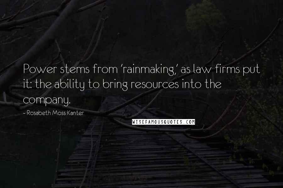 Rosabeth Moss Kanter Quotes: Power stems from 'rainmaking,' as law firms put it: the ability to bring resources into the company.