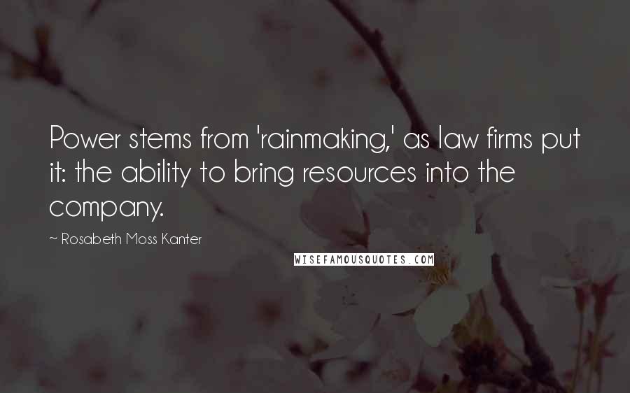 Rosabeth Moss Kanter Quotes: Power stems from 'rainmaking,' as law firms put it: the ability to bring resources into the company.