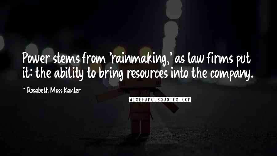 Rosabeth Moss Kanter Quotes: Power stems from 'rainmaking,' as law firms put it: the ability to bring resources into the company.