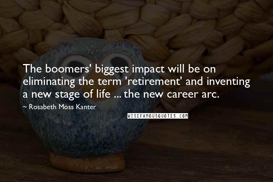 Rosabeth Moss Kanter Quotes: The boomers' biggest impact will be on eliminating the term 'retirement' and inventing a new stage of life ... the new career arc.