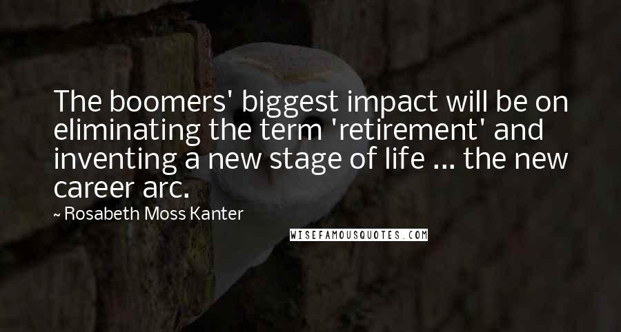 Rosabeth Moss Kanter Quotes: The boomers' biggest impact will be on eliminating the term 'retirement' and inventing a new stage of life ... the new career arc.