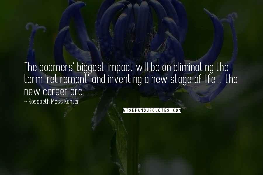 Rosabeth Moss Kanter Quotes: The boomers' biggest impact will be on eliminating the term 'retirement' and inventing a new stage of life ... the new career arc.