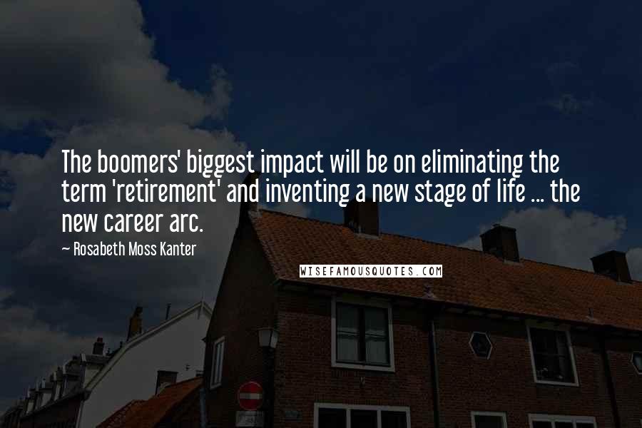 Rosabeth Moss Kanter Quotes: The boomers' biggest impact will be on eliminating the term 'retirement' and inventing a new stage of life ... the new career arc.