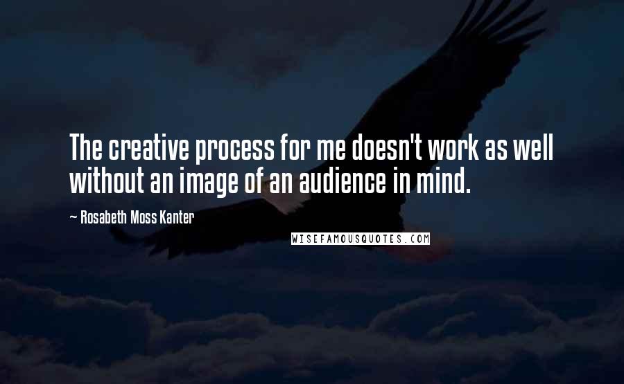 Rosabeth Moss Kanter Quotes: The creative process for me doesn't work as well without an image of an audience in mind.