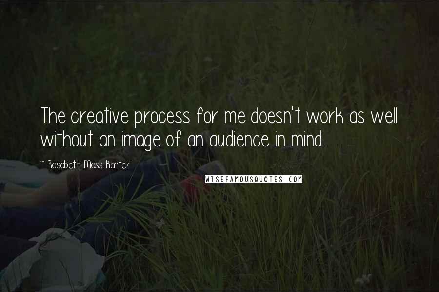 Rosabeth Moss Kanter Quotes: The creative process for me doesn't work as well without an image of an audience in mind.